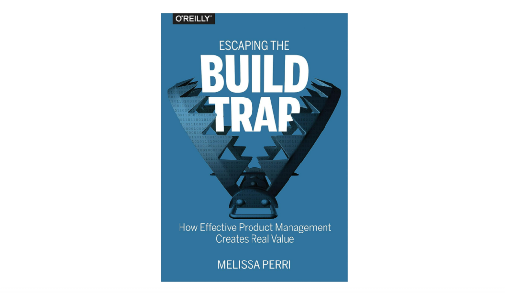 Escaping the Build Trap: How Effective Product Management Creates Real Value product development book